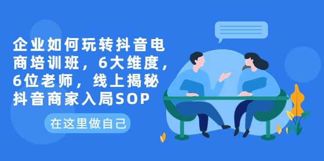 企业如何玩转抖音电商培训班，6大维度，6位老师，线上揭秘抖音商家入局SOP-宁率网络知识库