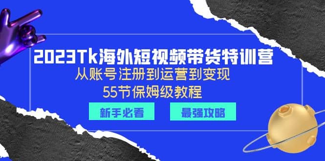 2023Tk海外-短视频带货特训营：从账号注册到运营到变现-55节保姆级教程-宁率网络知识库