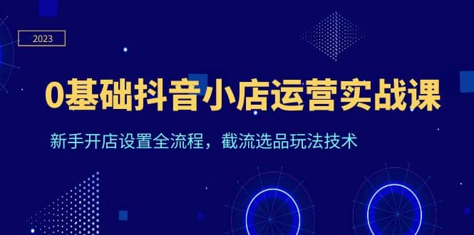 0基础抖音小店运营实战课，新手开店设置全流程，截流选品玩法技术-宁率网络知识库
