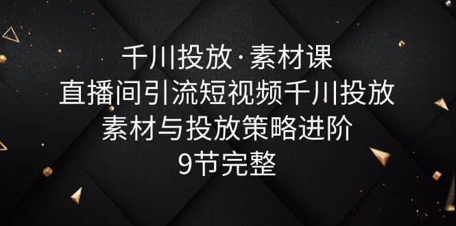 千川投放·素材课：直播间引流短视频千川投放素材与投放策略进阶，9节完整-宁率网络知识库