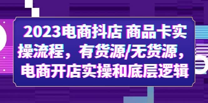 2023电商抖店 商品卡实操流程，有货源/无货源，电商开店实操和底层逻辑-宁率网络知识库