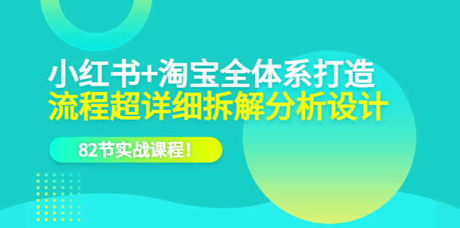 小红书+淘宝·全体系打造，流程超详细拆解分析设计，82节实战课程-宁率网络知识库