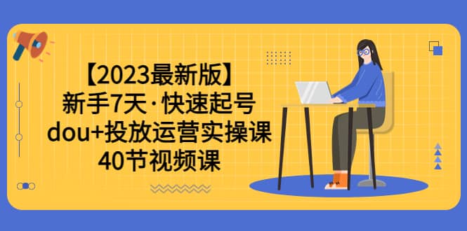 【2023最新版】新手7天·快速起号：dou+投放运营实操课（40节视频课）-宁率网络知识库