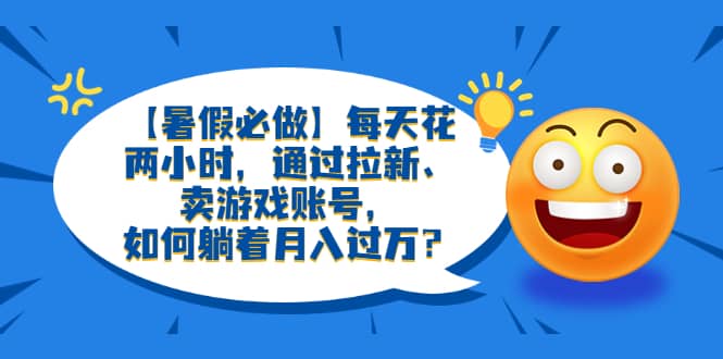 【暑假必做】每天花两小时，通过拉新、卖游戏账号，如何躺着月入过万？-宁率网络知识库