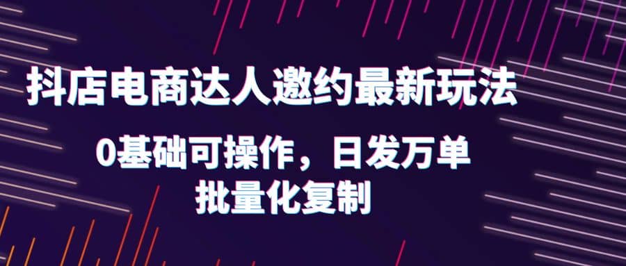 抖店电商达人邀约最新玩法，0基础可操作，日发万单，批量化复制-宁率网络知识库
