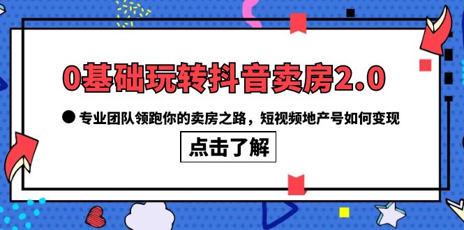 0基础玩转抖音-卖房2.0，专业团队领跑你的卖房之路，短视频地产号如何变现-宁率网络知识库