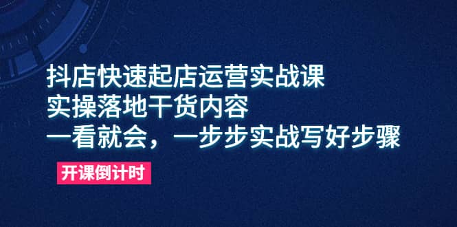 抖店快速起店运营实战课，实操落地干货内容，一看就会，一步步实战写好步骤-宁率网络知识库