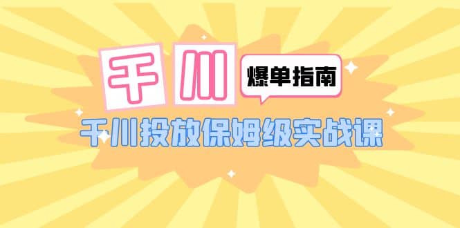千川-爆单实战指南：千川投放保姆级实战课（22节课时）-宁率网络知识库