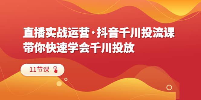 直播实战运营·抖音千川投流课，带你快速学会千川投放（11节课）-宁率网络知识库