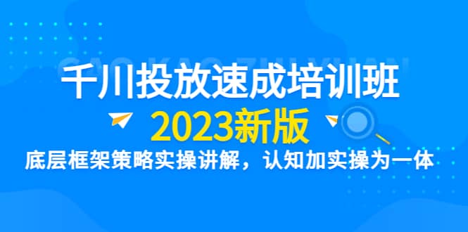 千川投放速成培训班【2023新版】底层框架策略实操讲解，认知加实操为一体-宁率网络知识库