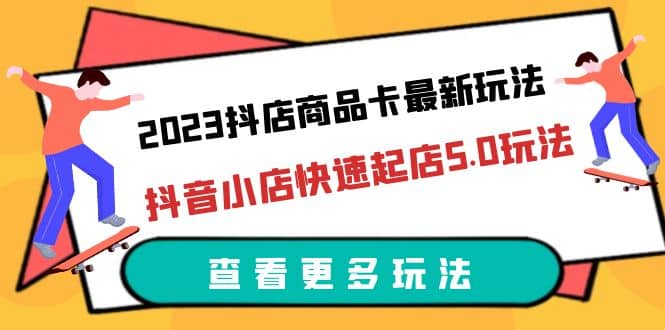 2023抖店商品卡最新玩法，抖音小店快速起店5.0玩法（11节课）-宁率网络知识库