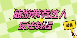 旅游带券达人玩法教程：0粉开通达人团购，旅游达人0粉可变现（7节课）-宁率网络知识库