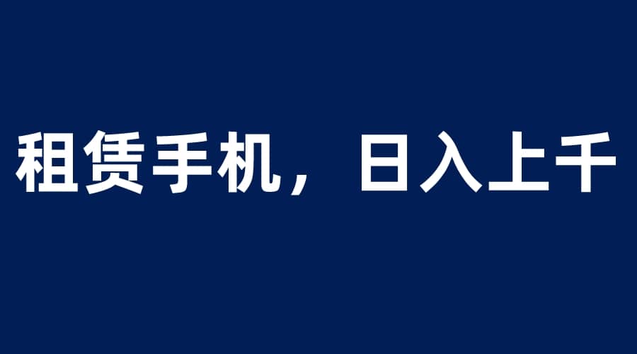 租赁手机蓝海项目，轻松到日入上千，小白0成本直接上手-宁率网络知识库
