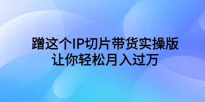 蹭这个IP切片带货实操版，让你轻松月入过万（教程+素材）-宁率网络知识库