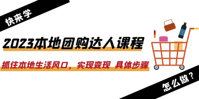 2023本地团购达人课程：抓住本地生活风口，实现变现 具体步骤（22节课）-宁率网络知识库