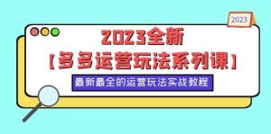 2023全新【多多运营玩法系列课】，最新最全的运营玩法，50节实战教程-宁率网络知识库