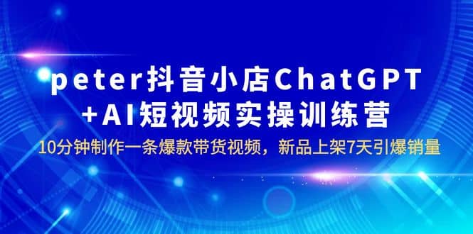 peter抖音小店ChatGPT+AI短视频实训 10分钟做一条爆款带货视频 7天引爆销量-宁率网络知识库