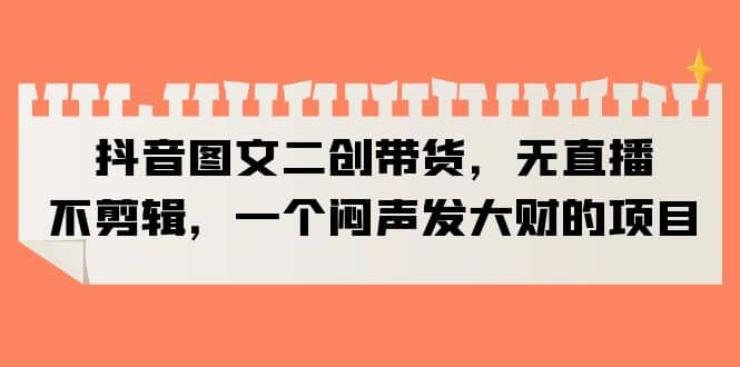 抖音图文二创带货，无直播，不剪辑，一个闷声发大财的项目-宁率网络知识库