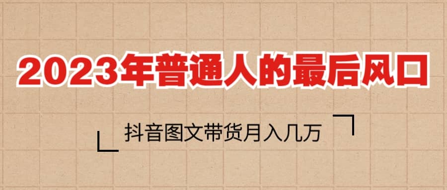 2023普通人的最后风口，抖音图文带货月入几万+-宁率网络知识库
