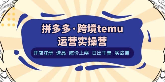 拼多多·跨境temu运营实操营：开店注册·选品·核价上架·日出千单·实战课-宁率网络知识库