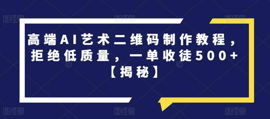 高端AI艺术二维码制作教程，拒绝低质量，一单收徒500+【揭秘】-宁率网络知识库
