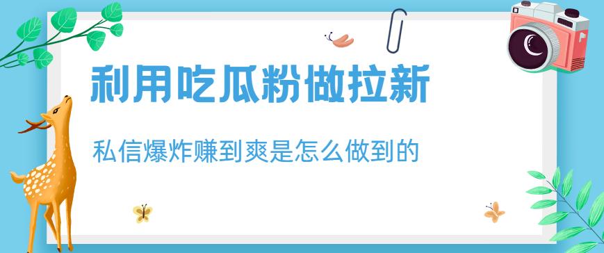 利用吃瓜粉做拉新，私信爆炸日入1000+赚到爽是怎么做到的【揭秘】-宁率网络知识库