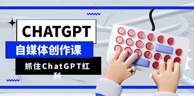 ChatGPT自媒体创作课，抓住ChatGPT红利，助你创作效率提升10倍-宁率网络知识库