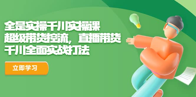 全是实操千川实操课，超级带货控流，直播带货 千川全面实战打法-宁率网络知识库