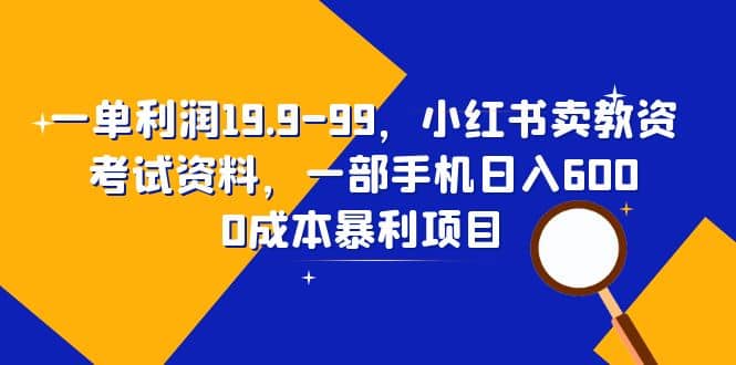 一单利润19.9-99，小红书卖教资考试资料，一部手机日入600（教程+资料）-宁率网络知识库