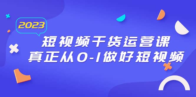 2023短视频干货·运营课，真正从0-1做好短视频（30节课）-宁率网络知识库