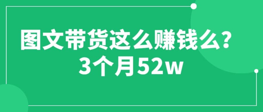 图文带货这么赚钱么? 3个月52W 图文带货运营加强课-宁率网络知识库