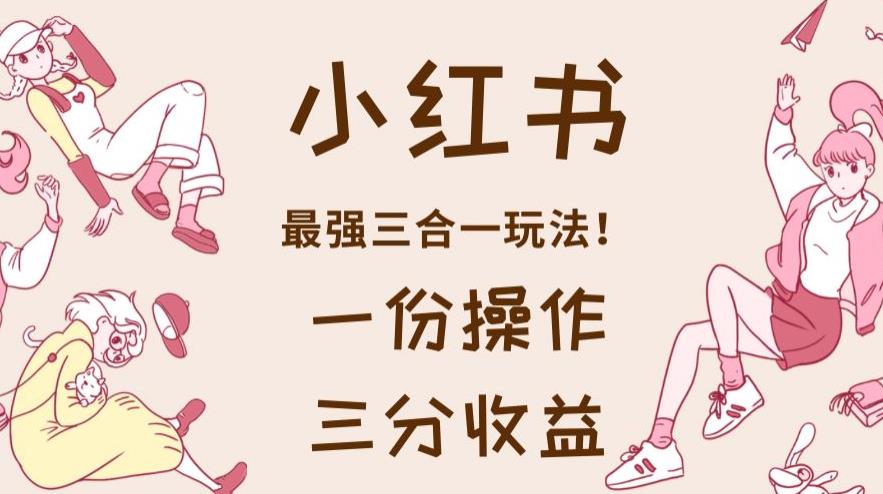 小红书最强三合一玩法，一份操作获得三份收益！【揭秘】-宁率网络知识库
