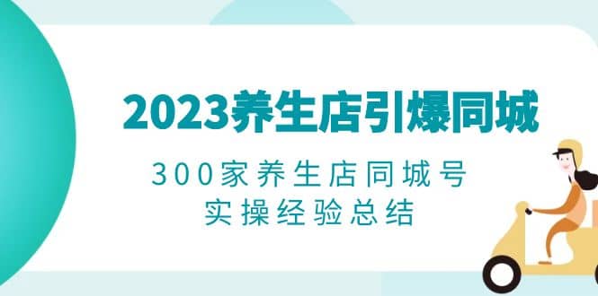 2023养生店·引爆同城，300家养生店同城号实操经验总结-宁率网络知识库