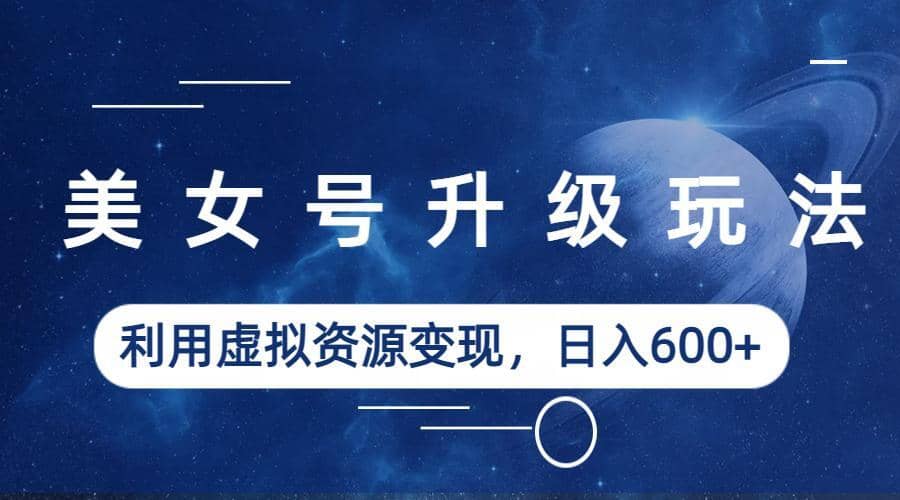 美女号升级玩法，利用虚拟资源变现，日入600+（教程+素材）-宁率网络知识库