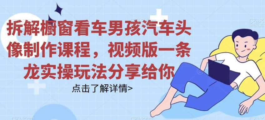 拆解橱窗看车男孩汽车头像制作课程，视频版一条龙实操玩法分享给你-宁率网络知识库