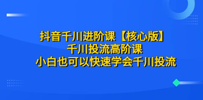 抖音千川进阶课【核心版】 千川投流高阶课 小白也可以快速学会千川投流-宁率网络知识库