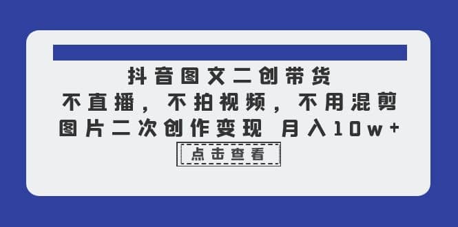抖音图文二创带货，不直播，不拍视频，不用混剪，图片二次创作变现 月入10w-宁率网络知识库