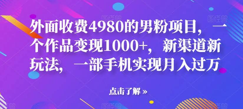 外面收费4980的男粉项目，一个作品变现1000+，新渠道新玩法，一部手机实现月入过万【揭秘】-宁率网络知识库