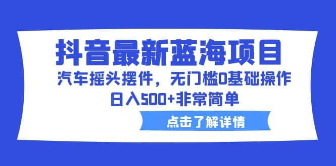 抖音最新蓝海项目，汽车摇头摆件，无门槛0基础操作，日入500+非常简单-宁率网络知识库
