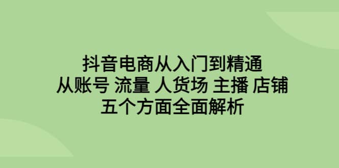 抖音电商从入门到精通，从账号 流量 人货场 主播 店铺五个方面全面解析-宁率网络知识库