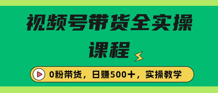 收费1980的视频号带货保姆级全实操教程，0粉带货-宁率网络知识库