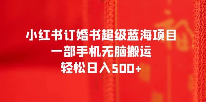 小红书订婚书超级蓝海项目，一部手机无脑搬运，轻松日入500+-宁率网络知识库