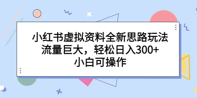 小红书虚拟资料全新思路玩法，流量巨大，轻松日入300+，小白可操作-宁率网络知识库