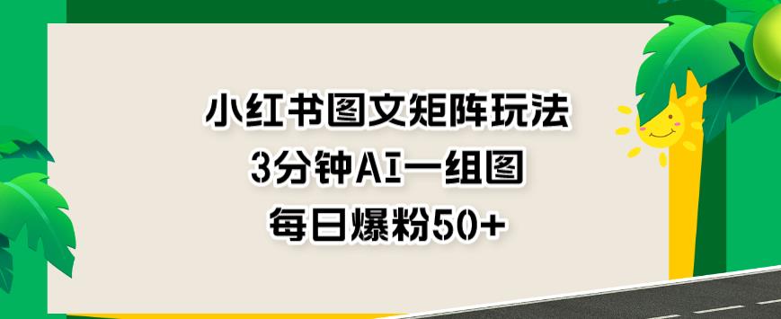 小红书图文矩阵玩法，3分钟AI一组图，每日爆粉50+【揭秘】-宁率网络知识库
