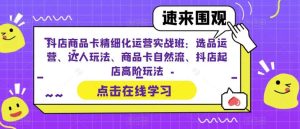 抖店商品卡精细化运营实操班：选品运营、达人玩法、商品卡自然流、抖店起店-宁率网络知识库