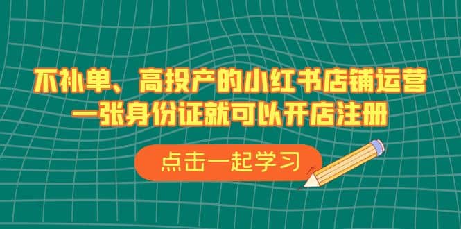 不补单、高投产的小红书店铺运营，一张身份证就可以开店注册（33节课）-宁率网络知识库