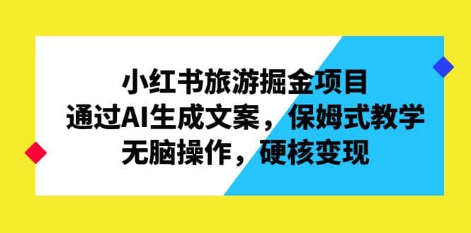 小红书旅游掘金项目，通过AI生成文案，保姆式教学，无脑操作，硬核变现-宁率网络知识库