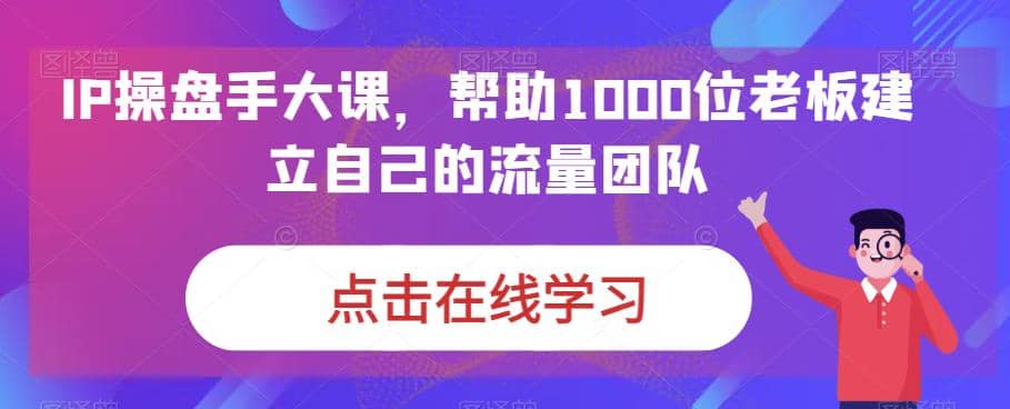 IP-操盘手大课，帮助1000位老板建立自己的流量团队（13节课）-宁率网络知识库