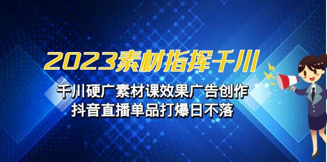 2023素材 指挥千川，千川硬广素材课效果广告创作，抖音直播单品打爆日不落-宁率网络知识库