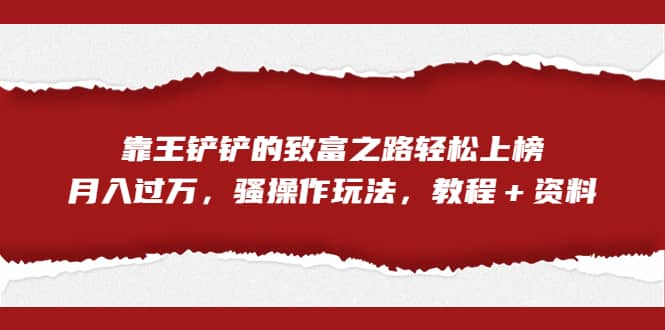 全网首发，靠王铲铲的致富之路轻松上榜，月入过万，骚操作玩法，教程＋资料-宁率网络知识库